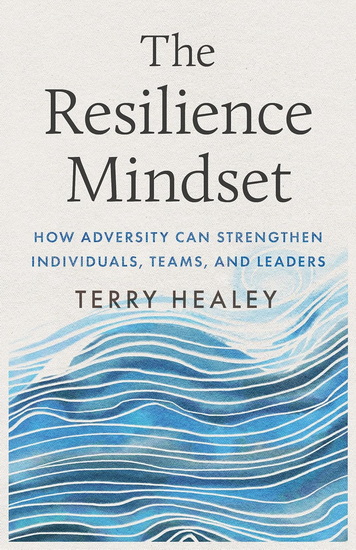 The Resilience Mindset: How Adversity Can Strengthen Individuals, Teams, and Leaders - TERRY HEALEY