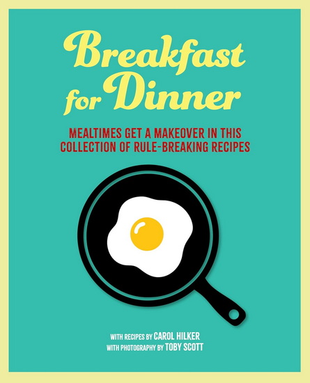 Breakfast for Dinner: Mealtimes get a makeover in this collection of rule-breaking recipes - CAROL HILKER