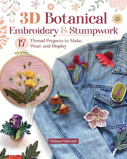 3D Botanical Embroidery and Stumpwork: 20 Thread Projects to Make, Wear, and Display - MELISSA GALBRAITH