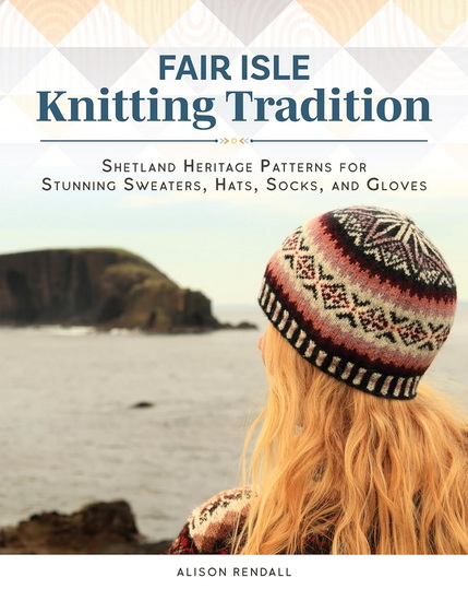 Fair Isle Knitting Tradition: Nordic-Inspired Patterns, Including Sweaters, Hats, Socks, and Gloves - ALISON RENDALL