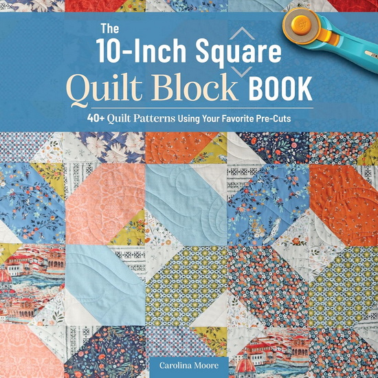 The 10-inch Square Quilt Block Book: 40+ Quilt Patterns Using Your Favorite Pre-Cuts - CAROLINA MOORE