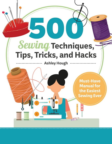 500 Sewing Techniques, Tips, Tricks, and Hacks: Must-Have Manual for the Easiest Sewing Ever - ASHLEY HOUGH
