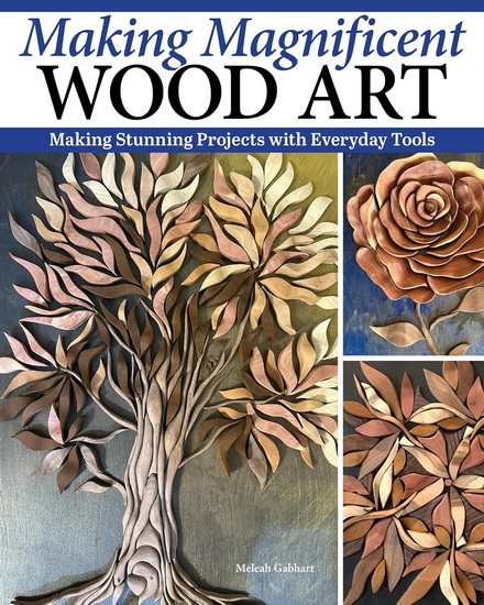 Making Magnificent Wood Art: Stunning Projects with Everyday Tools - MELEAH GABHART