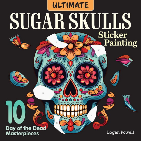 Ultimate Sugar Skulls Sticker Painting: 10 Day of the Dead Masterpieces - LOGAN POWELL