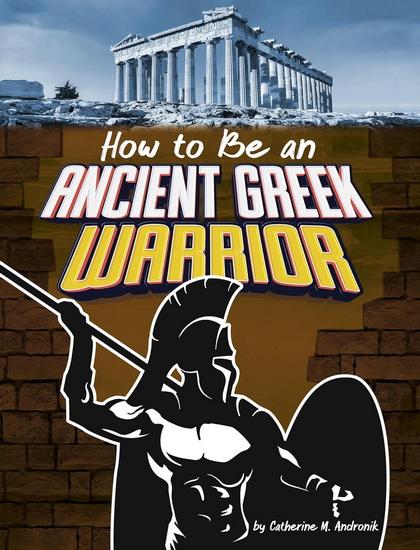 How to Be an Ancient Greek Warrior - CATHERINE M ANDRONIK