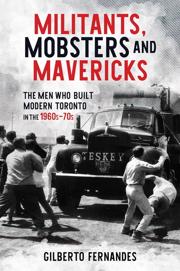 Militants, Mobsters and Mavericks: The Men Who Built Modern Toronto in the 1960s–70s - GILBERTO FERNANDES