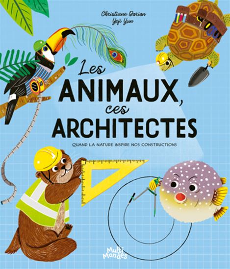 Les Animaux, ces architectes : Quand la nature inspire nos constructions - CHRISTIANE DORION - YEJI YUN
