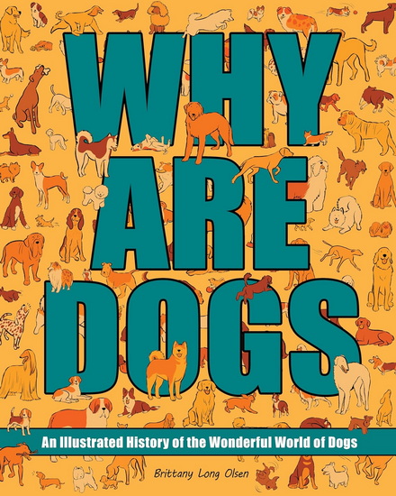 Why Are Dogs: An Illustrated History of the Wonderful World of Dogs - BRITTANY LONG OLSEN