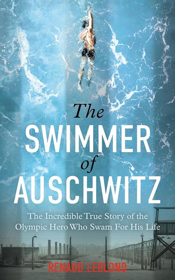 The Swimmer of Auschwitz: The Incredible True Story of the Olympic Hero Who Swam For His Life - RENAUD LEBLOND