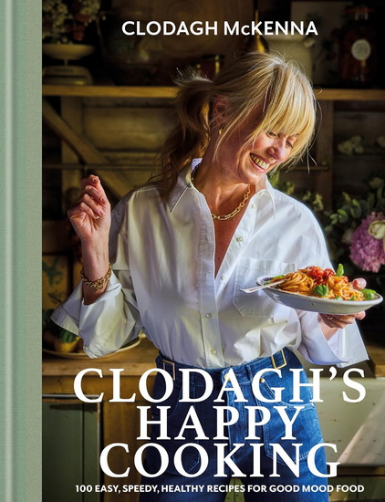 Clodagh&#39;s Happy Cooking: Easy, Speedy, Tasty, Healthy: 100 Recipes for Good Mood Food - CLODAGH MCKENNA