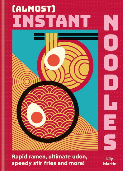 (Almost) Instant Noodles: Rapid Raman, Ultimate Udon, Speedy Stir Fries and More! - LILY MARTIN