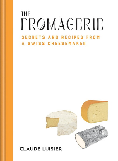 The Fromagerie: Secrets and Recipes from a Swiss Cheesemaker - CLAUDE LUISIER