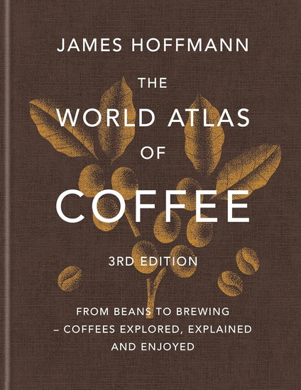 The World Atlas of Coffee 3rd edition: From beans to brewing ? coffees explored, explained and enjoyed - JAMES HOFFMANN