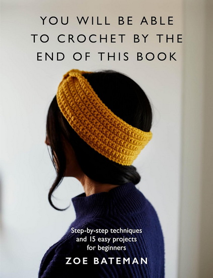 You Will Be Able to Crochet by the End of This Book: Step-by-step techniques and 15 easy projects for beginners - ZOE BATEMAN