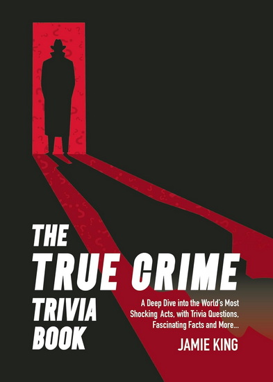The True Crime Trivia Book: A Deep Dive into the World&#39;s Most Shocking Acts with Trivia Questions, Fascinating Facts and More - JAMIE KING