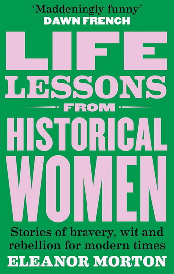 Life Lessons From Historical Women: Stories of bravery, wit, and rebellion for modern times - ELEANOR MORTON
