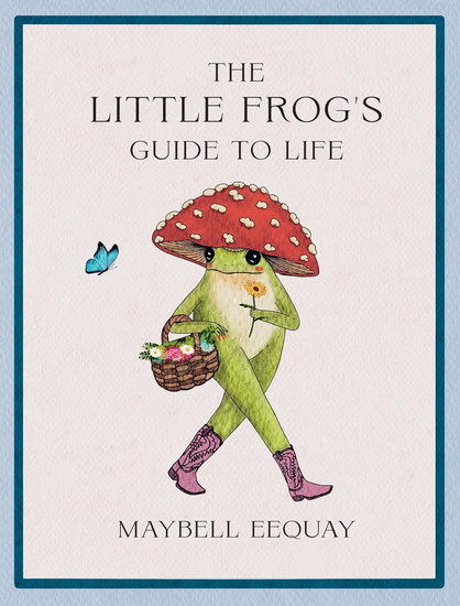 The Little Frog&#39;s Guide to Life: Love, Advice and Inspiration for Every Day from the Internet&#39;s Beloved Mushroom Frog - MAYBELL EEQUAY