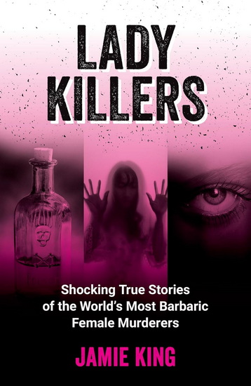 Lady Killers: Shocking True Stories of the World&#39;s Most Barbaric Female Murderers - JAMIE KING