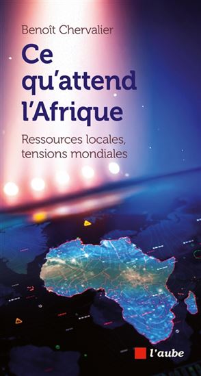Ce qu&#39;attend l&#39;Afrique : ressources locales, tensions mondiales - BENOÎT CHERVALIER