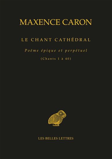 Le Chant cathédral : poème épique et perpétuel : chant 1 à 40 - MAXENCE CARON