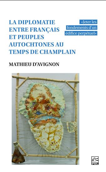 La Diplomatie entre Français et peuples autochtones au temps de Champlain : "Jeter les fondements d&#39;un édifice perpétuel" - MATHIEU D' AVIGNON