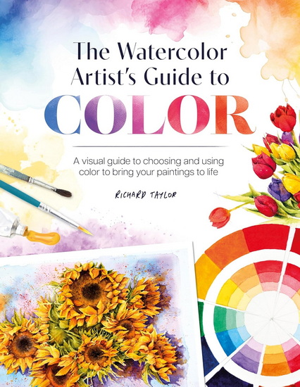 The Watercolor Artist's Guide to Color: A visual guide to choosing and using color to bring your paintings to life - RICHARD TAYLOR