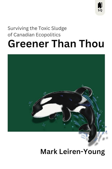 Greener Than Thou: Surviving the Toxic Sludge of Canadian Eco-politics - MARK LEIREN-YOUNG