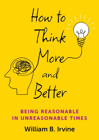 How to Think More and Better: Being Reasonable in Unreasonable Times - WILLIAM B IRVINE