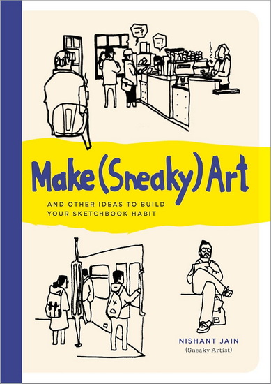 Make (Sneaky) Art: and other ideas to build your sketchbook habit - NISHANT JAIN