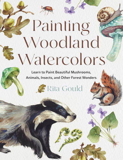 Painting Woodland Watercolors: Learn to Paint Beautiful Mushrooms, Animals, Insects, and Other Forest Wonders - RITA GOULD