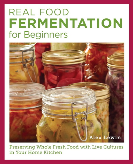 Real Food Fermentation for Beginners: Preserving Whole Fresh Food with Live Cultures in Your Home Kitchen - ALEX LEWIN