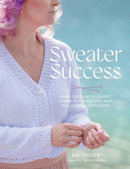 Sweater Success: From Cast-on to Closet, Learn to Fearlessly Knit Pullovers & Cardigans - CHANTAL MIYAGISHIMA