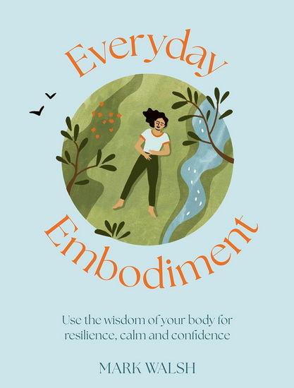 Everyday Embodiment: How to use the wisdom of your body for resilience, calm and confidence - MARK WALSH