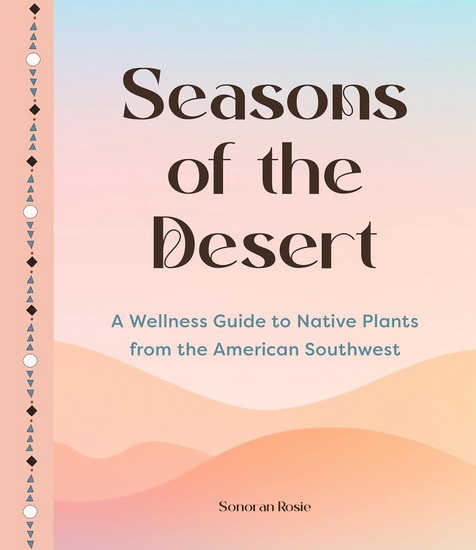 Seasons of the Desert: The Wellness Wisdom of Southwestern Native Plants - SONORAN ROSIE