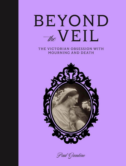 Beyond the Veil: The Victorian Obsession With Mourning and Death - PAUL GAMBINO