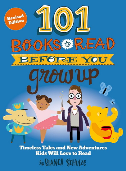 101 Books to Read Before You Grow Up (Revised Edition): Timeless Tales and New Adventures Kids Will Love to Read - BIANCA SCHULZE