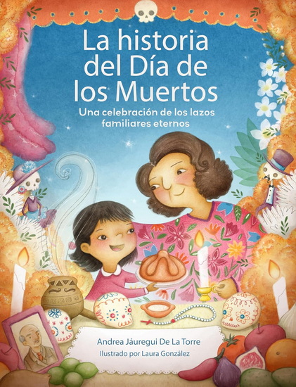 La historia del Día de los Muertos / The Dia de Los Muertos Story: Una celebración de los lazos familiares eternos / Celebrating the Never-Ending Bonds of Family - ANDREA JÁUREGUI DE LA TORRE