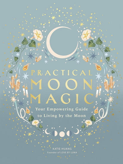Practical Moon Magic: Your Empowering Guide to Living by the Moon - KATIE HUANG