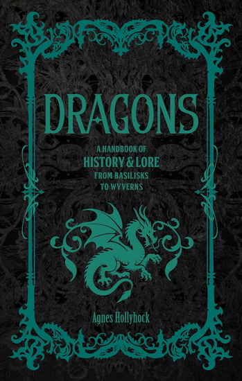 Dragons: A Handbook of History & Lore from Basilisks to Wyverns - AGNES HOLLYHOCK