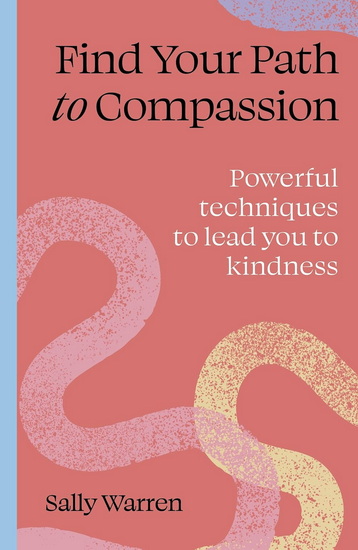 Find your path to compassion: Powerful techniques to lead you to kindness - SALLY WARREN