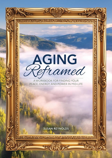 Aging Reframed: A Workbook for Finding Your Peace, Energy, and Power in Mid-Life - SUSAN REYNOLDS