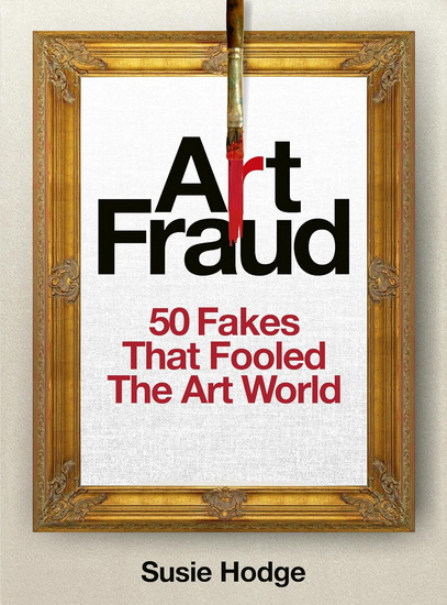 Art Fraud: 50 Fakes That Fooled the Art World - SUSIE HODGE