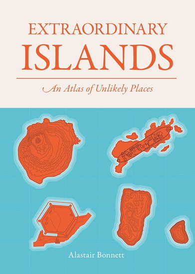 Extraordinary Islands: An atlas of unlikely places - ALASTAIR BONNETT