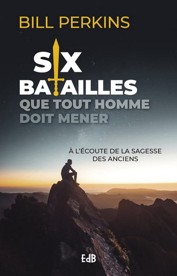Six batailles que tout homme doit mener : à l&#39;écoute de la sagesse des anciens - BILL PERKINS