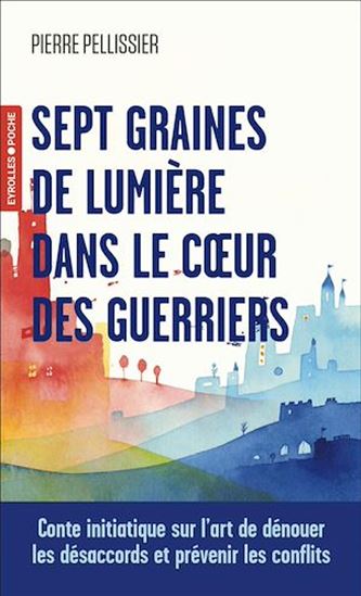 Sept graines de lumière dans le coeur des guerriers : une initiation à l&#39;art de dénouer les conflits - PIERRE PELLISSIER