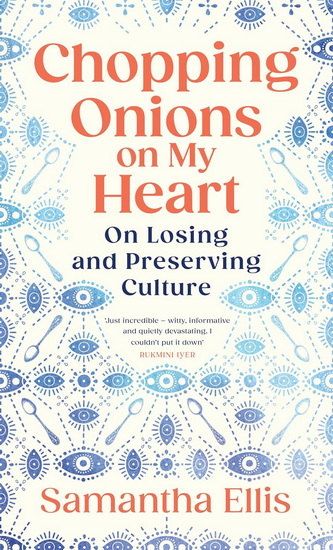 Chopping Onions on My Heart: on losing and preserving culture - SAMANTHA ELLIS