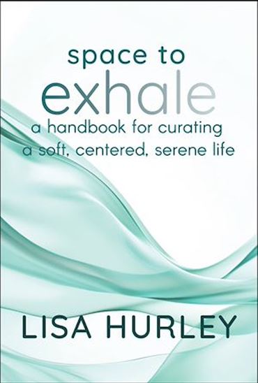 Space to Exhale: A Handbook for Curating a Soft, Centered, Serene Life - LISA HURLEY