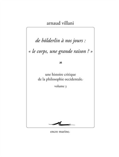 De Hölderlin à nos jours T.03 Le corps, une grande raison ? une histoire critique de la philosophie occidentale - ARNAUD VILLANI