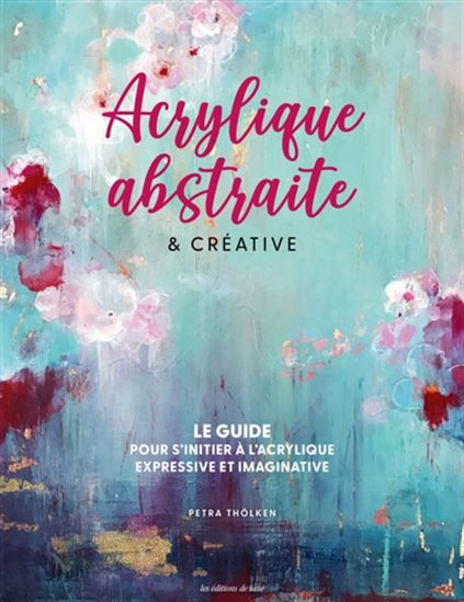 Acrylique abstraite & créative : le guide pour s&#39;initier à l&#39;acrylique expressive & imaginative - PETRA THÖLKEN