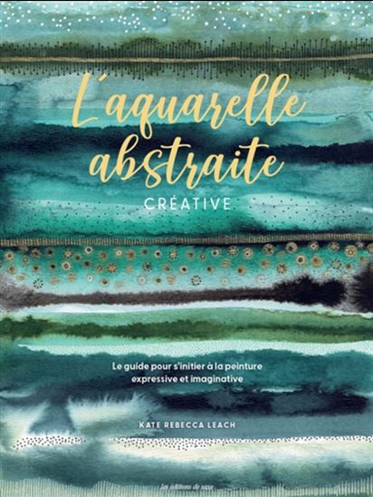 L&#39;Aquarelle abstraite créative : le guide pour s&#39;initier à la peinture expressive et imaginative - KATE REBECCA LEACH
